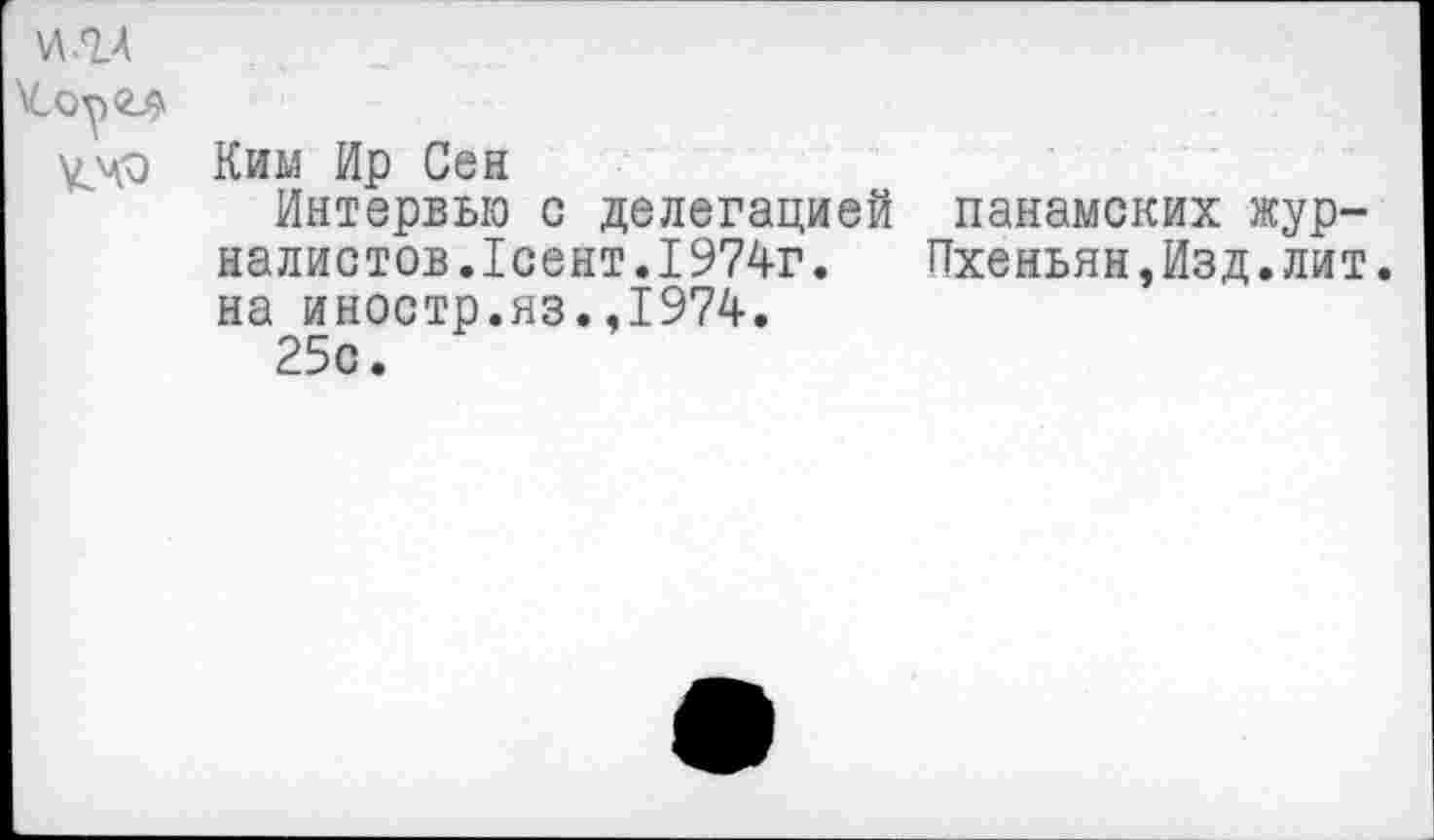 ﻿и .гл
Ким Ир Сен
Интервью с делегацией панамских журналистов. Тсент.1974г. Пхеньян,Изд.лит. на иностр.яз.,1974.
25с.